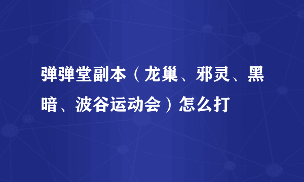 弹弹堂副本（龙巢、邪灵、黑暗、波谷运动会）怎么打