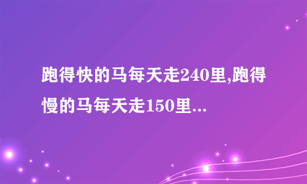 跑得快的马每天走240里,跑得慢的马每天走150里.慢马先走12天，快马几天可以追上慢马？