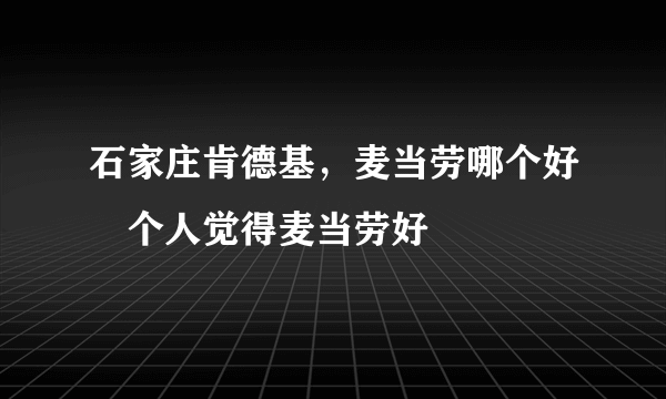 石家庄肯德基，麦当劳哪个好　个人觉得麦当劳好