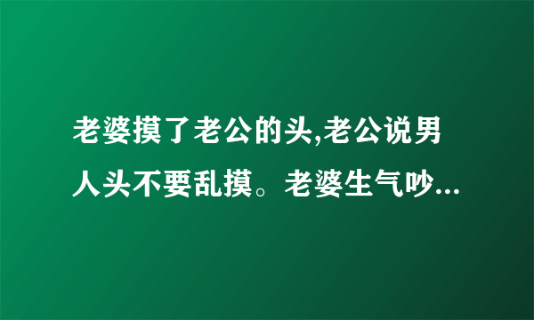 老婆摸了老公的头,老公说男人头不要乱摸。老婆生气吵了一架。做为小姑子要怎样做