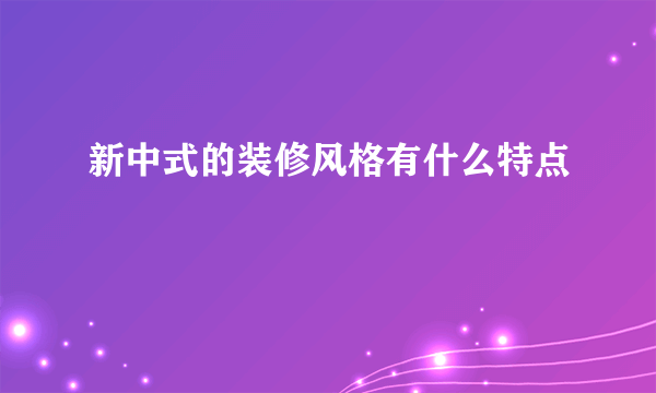 新中式的装修风格有什么特点