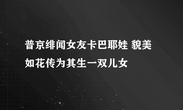 普京绯闻女友卡巴耶娃 貌美如花传为其生一双儿女