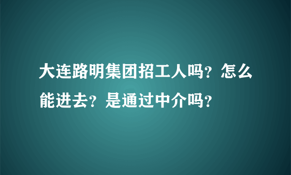 大连路明集团招工人吗？怎么能进去？是通过中介吗？