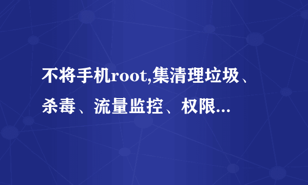 不将手机root,集清理垃圾、杀毒、流量监控、权限管理于一体的方便使用的手机安全软件有哪些?