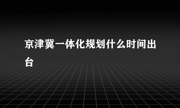 京津冀一体化规划什么时间出台