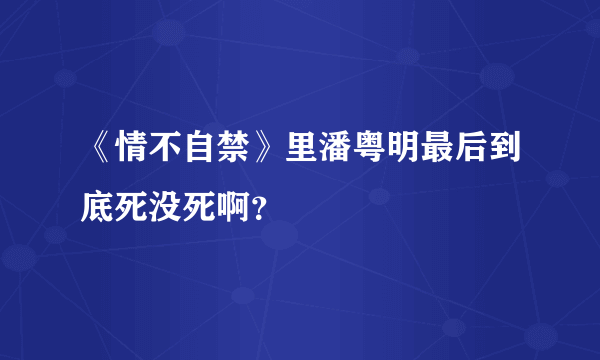 《情不自禁》里潘粤明最后到底死没死啊？