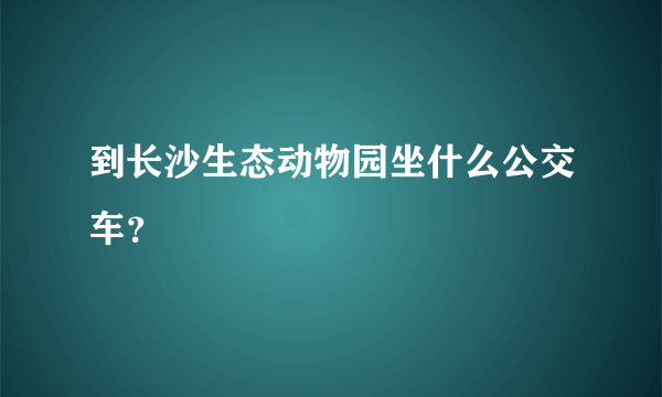 到长沙生态动物园坐什么公交车？