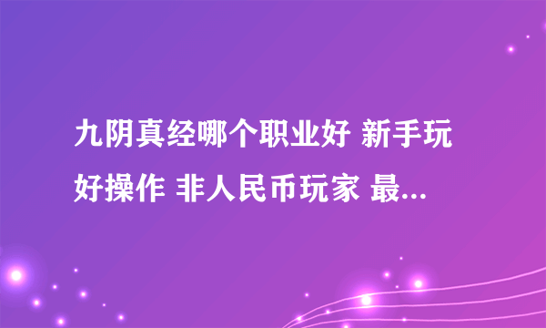 九阴真经哪个职业好 新手玩好操作 非人民币玩家 最好是单玩厉害的 就是一个人玩的 我不当什么牛逼的