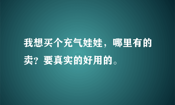 我想买个充气娃娃，哪里有的卖？要真实的好用的。