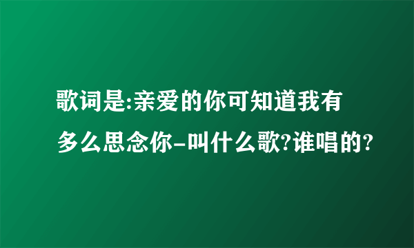 歌词是:亲爱的你可知道我有多么思念你-叫什么歌?谁唱的?