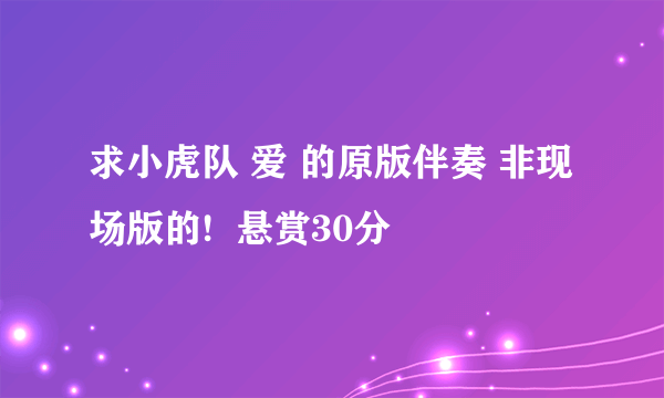 求小虎队 爱 的原版伴奏 非现场版的!  悬赏30分