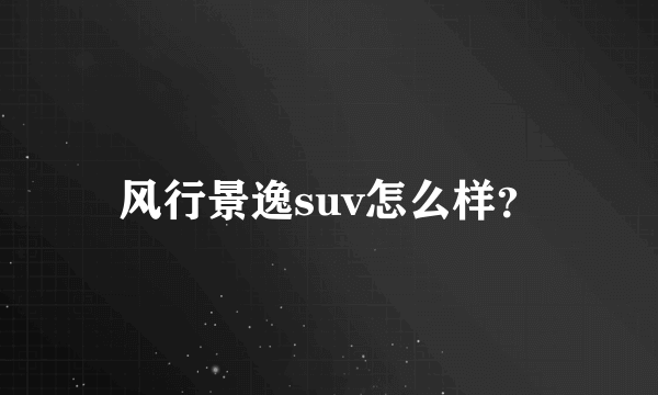 风行景逸suv怎么样？