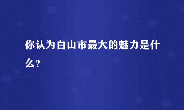 你认为白山市最大的魅力是什么？