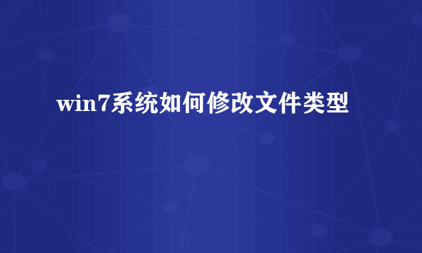 win7系统如何修改文件类型