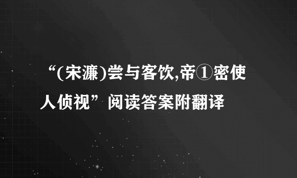 “(宋濂)尝与客饮,帝①密使人侦视”阅读答案附翻译