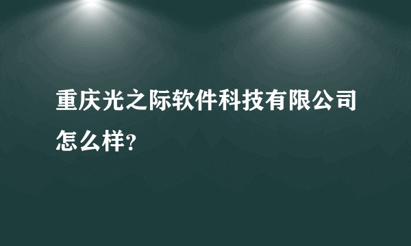 重庆光之际软件科技有限公司怎么样？