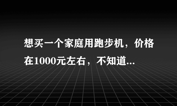 想买一个家庭用跑步机，价格在1000元左右，不知道那个牌子的好，大家能否推荐下。谢谢