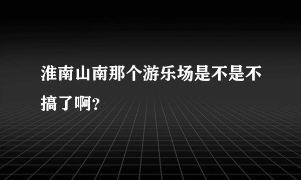 淮南山南那个游乐场是不是不搞了啊？