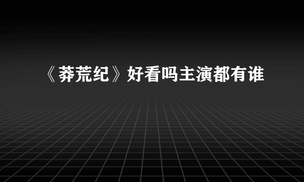 《莽荒纪》好看吗主演都有谁