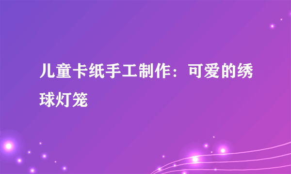 儿童卡纸手工制作：可爱的绣球灯笼