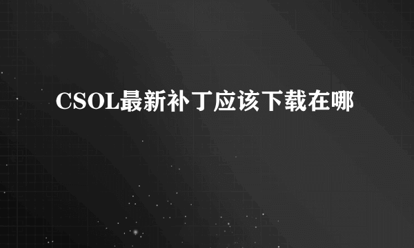 CSOL最新补丁应该下载在哪