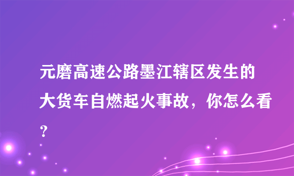 元磨高速公路墨江辖区发生的大货车自燃起火事故，你怎么看？