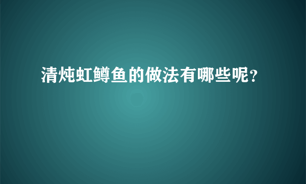 清炖虹鳟鱼的做法有哪些呢？