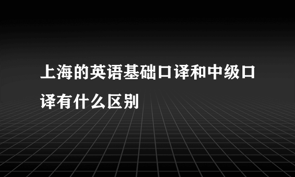 上海的英语基础口译和中级口译有什么区别