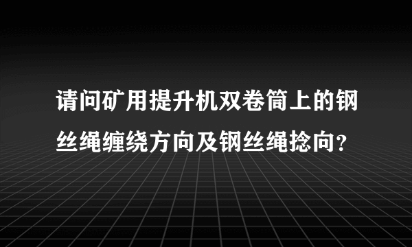 请问矿用提升机双卷筒上的钢丝绳缠绕方向及钢丝绳捻向？