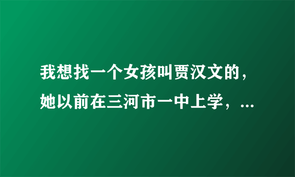 我想找一个女孩叫贾汉文的，她以前在三河市一中上学，我现在不知道她在哪里，我是她的同学。