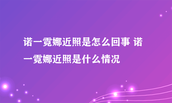 诺一霓娜近照是怎么回事 诺一霓娜近照是什么情况