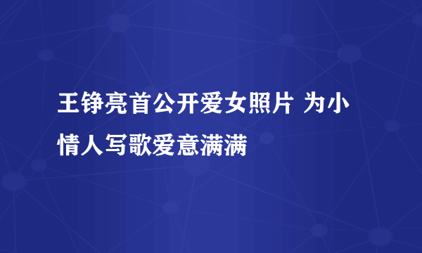 王铮亮首公开爱女照片 为小情人写歌爱意满满