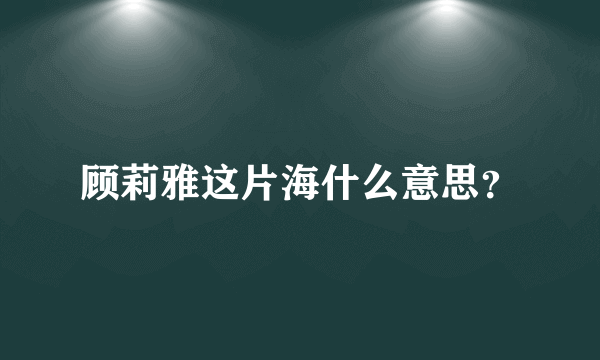 顾莉雅这片海什么意思？