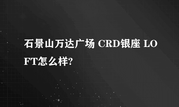 石景山万达广场 CRD银座 LOFT怎么样?