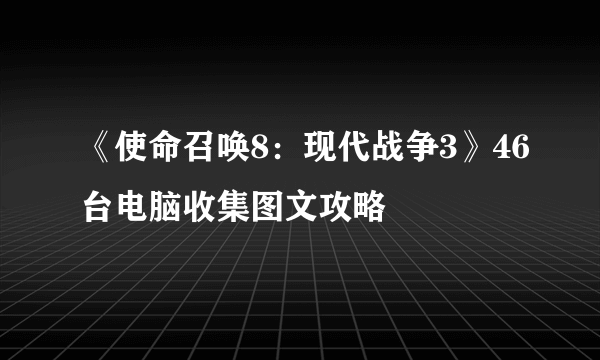 《使命召唤8：现代战争3》46台电脑收集图文攻略