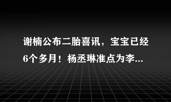 谢楠公布二胎喜讯，宝宝已经6个多月！杨丞琳准点为李荣浩庆生