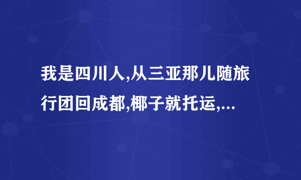 我是四川人,从三亚那儿随旅行团回成都,椰子就托运,但椰子会在托运时坏吗?