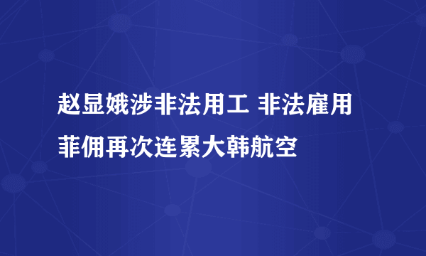 赵显娥涉非法用工 非法雇用菲佣再次连累大韩航空