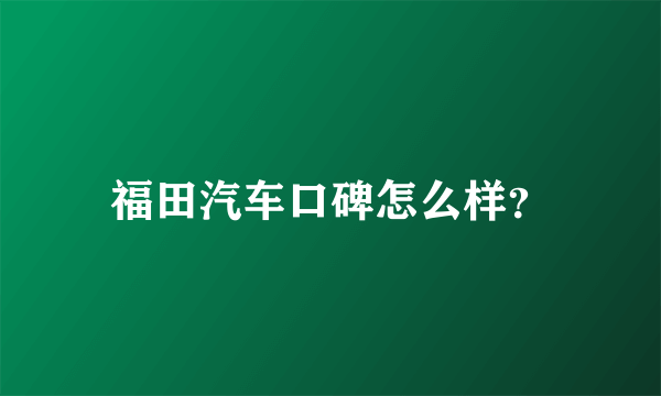 福田汽车口碑怎么样？