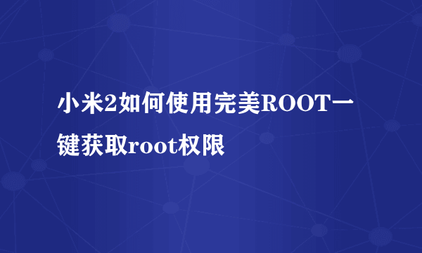 小米2如何使用完美ROOT一键获取root权限