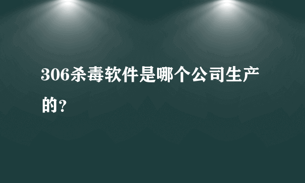 306杀毒软件是哪个公司生产的？