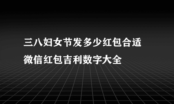 三八妇女节发多少红包合适 微信红包吉利数字大全