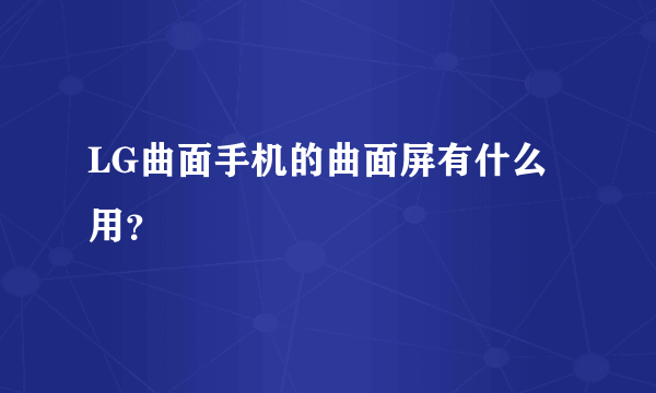 LG曲面手机的曲面屏有什么用？