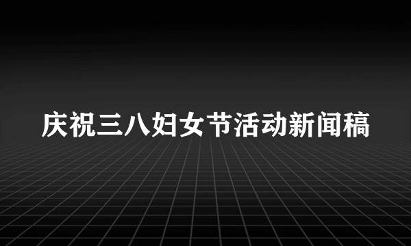 庆祝三八妇女节活动新闻稿