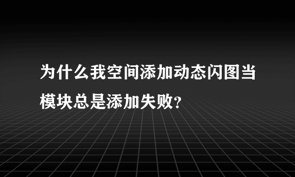 为什么我空间添加动态闪图当模块总是添加失败？