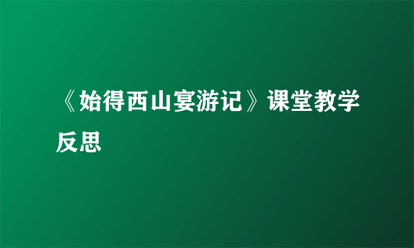 《始得西山宴游记》课堂教学反思