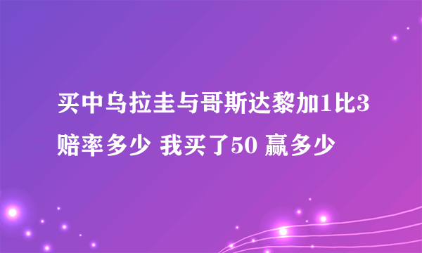 买中乌拉圭与哥斯达黎加1比3赔率多少 我买了50 赢多少