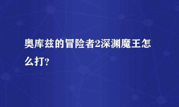 奥库兹的冒险者2深渊魔王怎么打？