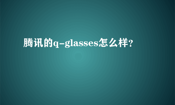 腾讯的q-glasses怎么样？