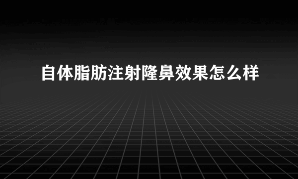 自体脂肪注射隆鼻效果怎么样